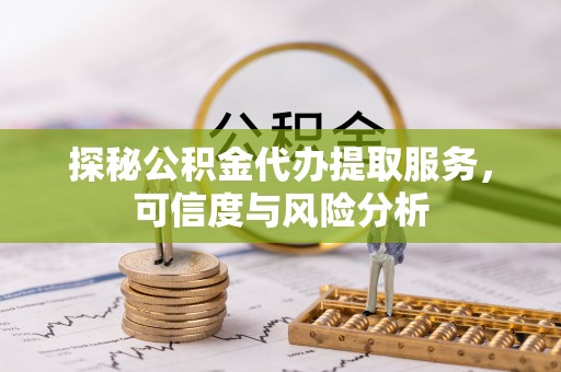 关山探秘公积金代办提取服务，可信度与风险分析