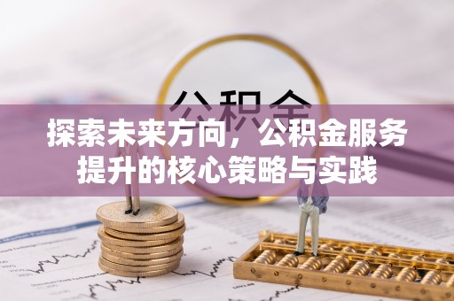 关山探索未来方向，公积金服务提升的核心策略与实践