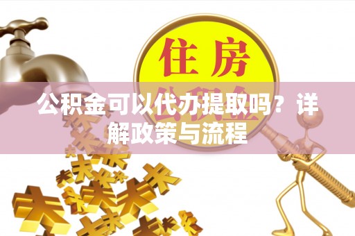 关山公积金可以代办提取吗？详解政策与流程