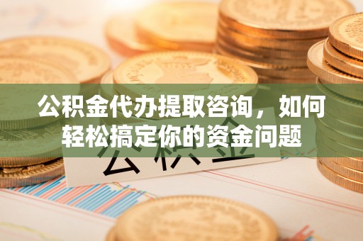关山公积金代办提取咨询，如何轻松搞定你的资金问题
