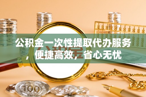 关山公积金一次性提取代办服务，便捷高效，省心无忧