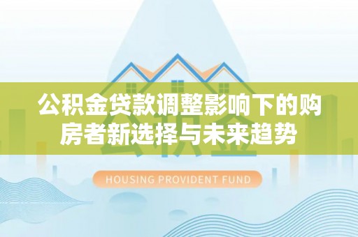 关山公积金贷款调整影响下的购房者新选择与未来趋势
