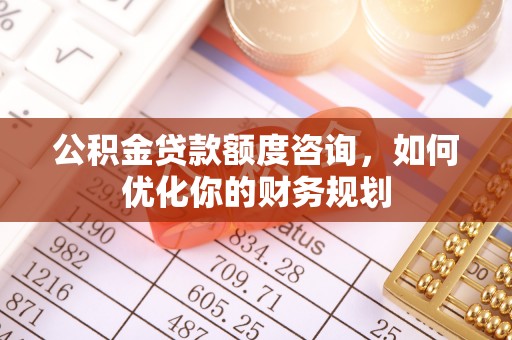 关山公积金贷款额度咨询，如何优化你的财务规划