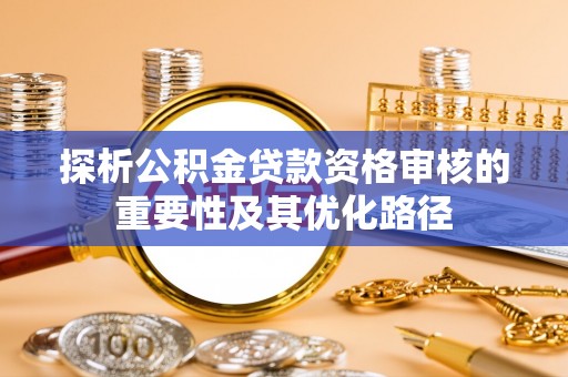 关山探析公积金贷款资格审核的重要性及其优化路径