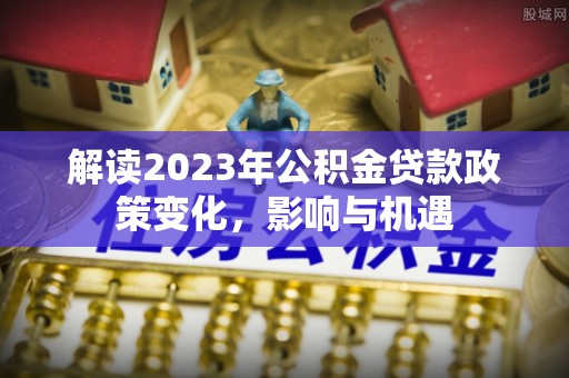 关山解读2023年公积金贷款政策变化，影响与机遇