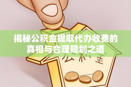 关山揭秘公积金提取代办收费的真相与合理规划之道
