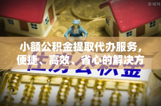 关山小额公积金提取代办服务，便捷、高效、省心的解决方案