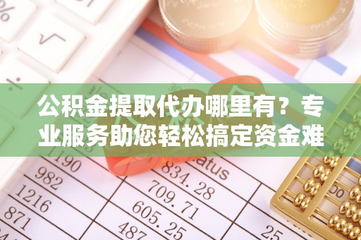 关山公积金提取代办哪里有？专业服务助您轻松搞定资金难题