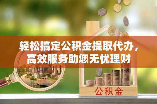 关山轻松搞定公积金提取代办，高效服务助您无忧理财