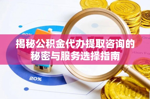 关山揭秘公积金代办提取咨询的秘密与服务选择指南