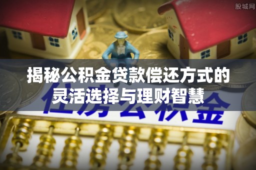 关山揭秘公积金贷款偿还方式的灵活选择与理财智慧