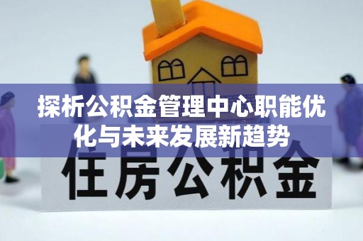 关山探析公积金管理中心职能优化与未来发展新趋势