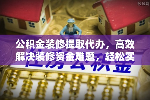 关山公积金装修提取代办，高效解决装修资金难题，轻松实现家居梦想