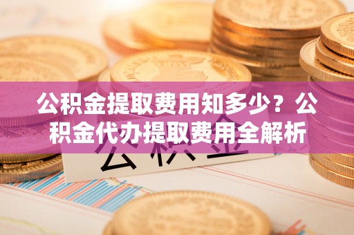 关山公积金提取费用知多少？公积金代办提取费用全解析
