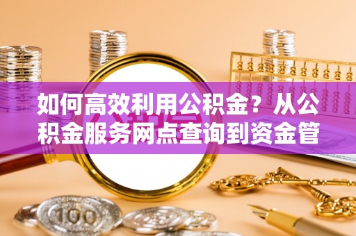 关山如何高效利用公积金？从公积金服务网点查询到资金管理全攻略