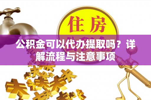 关山公积金可以代办提取吗？详解流程与注意事项