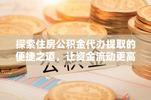 关山探索住房公积金代办提取的便捷之道，让资金流动更高效