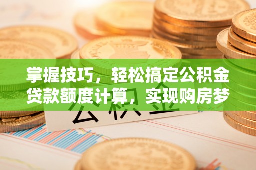 关山掌握技巧，轻松搞定公积金贷款额度计算，实现购房梦想