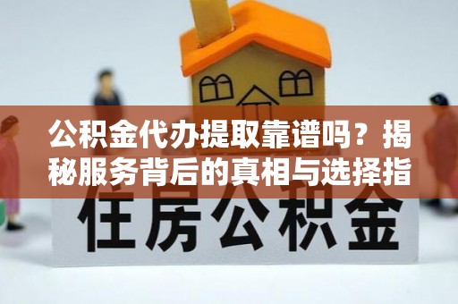 关山公积金代办提取靠谱吗？揭秘服务背后的真相与选择指南