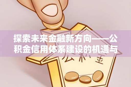 关山探索未来金融新方向——公积金信用体系建设的机遇与挑战