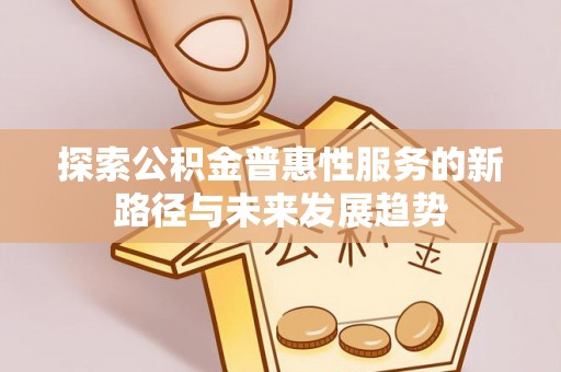 关山探索公积金普惠性服务的新路径与未来发展趋势