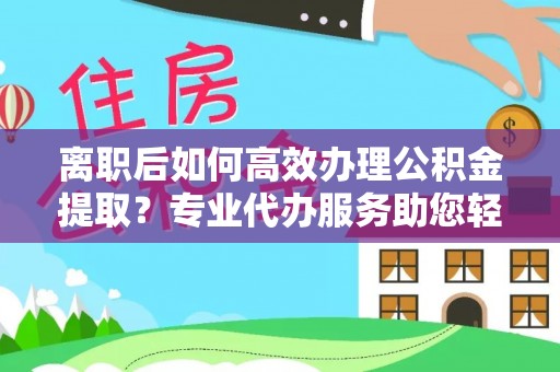 关山离职后如何高效办理公积金提取？专业代办服务助您轻松搞定