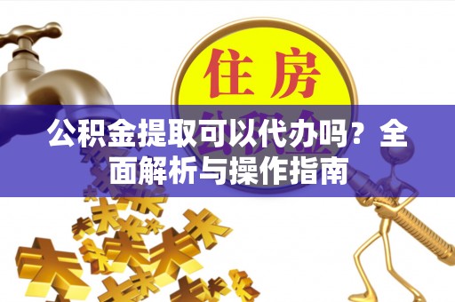 关山公积金提取可以代办吗？全面解析与操作指南
