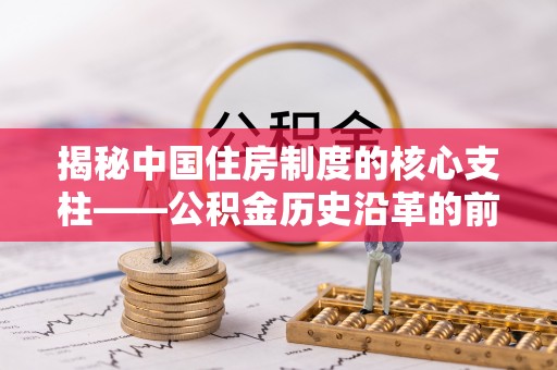 关山揭秘中国住房制度的核心支柱——公积金历史沿革的前世今生