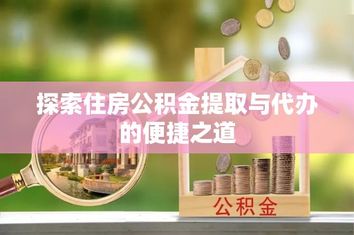 关山探索住房公积金提取与代办的便捷之道