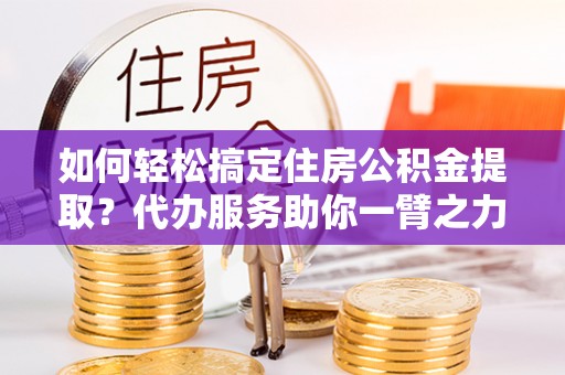 关山如何轻松搞定住房公积金提取？代办服务助你一臂之力