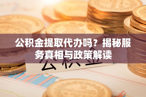 关山公积金提取代办吗？揭秘服务真相与政策解读