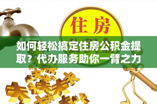 关山如何轻松搞定住房公积金提取？代办服务助你一臂之力