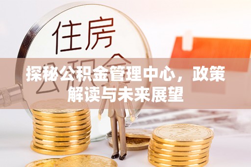 关山探秘公积金管理中心，政策解读与未来展望