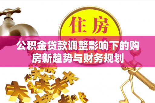 关山公积金贷款调整影响下的购房新趋势与财务规划