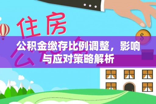 关山公积金缴存比例调整，影响与应对策略解析