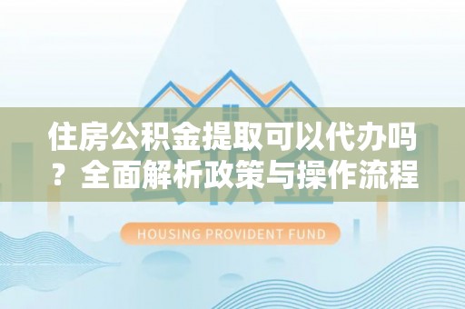 关山住房公积金提取可以代办吗？全面解析政策与操作流程