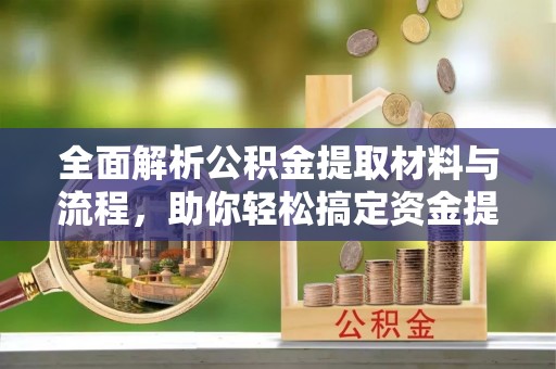关山全面解析公积金提取材料与流程，助你轻松搞定资金提取！