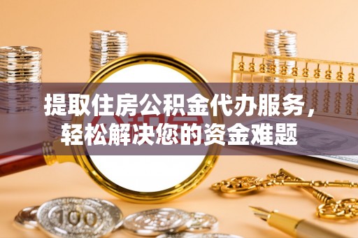 关山提取住房公积金代办服务，轻松解决您的资金难题