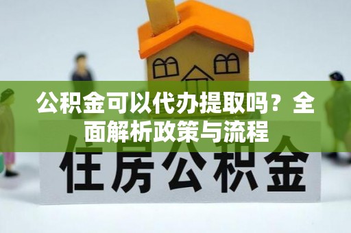 关山公积金可以代办提取吗？全面解析政策与流程