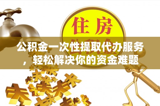 关山公积金一次性提取代办服务，轻松解决你的资金难题