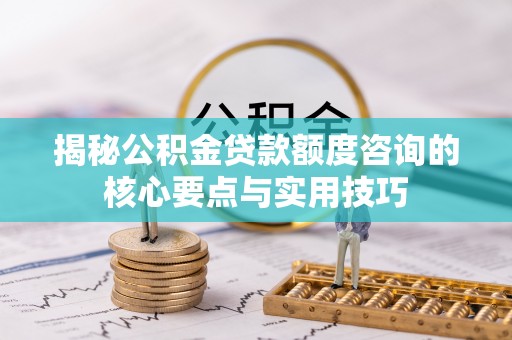 关山揭秘公积金贷款额度咨询的核心要点与实用技巧