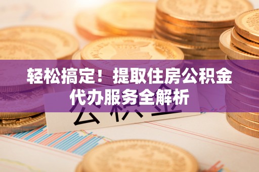 关山轻松搞定！提取住房公积金代办服务全解析
