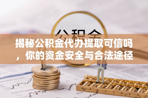 关山揭秘公积金代办提取可信吗，你的资金安全与合法途径全解析