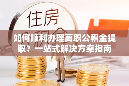关山如何顺利办理离职公积金提取？一站式解决方案指南