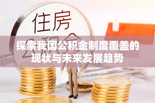 关山探索我国公积金制度覆盖的现状与未来发展趋势