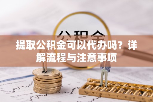 关山提取公积金可以代办吗？详解流程与注意事项