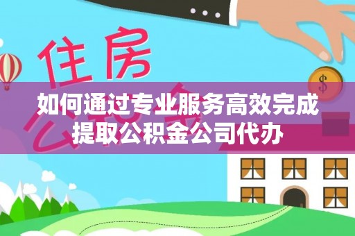 关山如何通过专业服务高效完成提取公积金公司代办