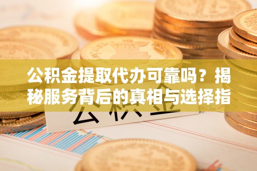 关山公积金提取代办可靠吗？揭秘服务背后的真相与选择指南