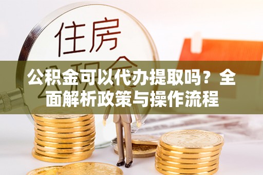 关山公积金可以代办提取吗？全面解析政策与操作流程