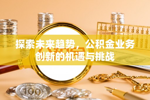 关山探索未来趋势，公积金业务创新的机遇与挑战